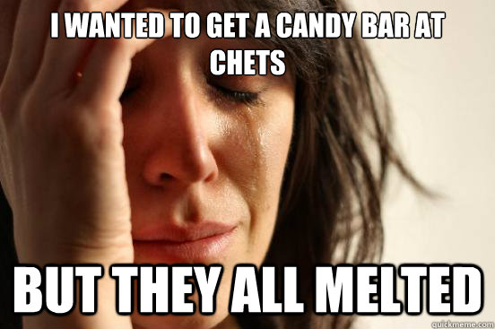 i wanted to get a candy bar at chets but they all melted   First World Problems
