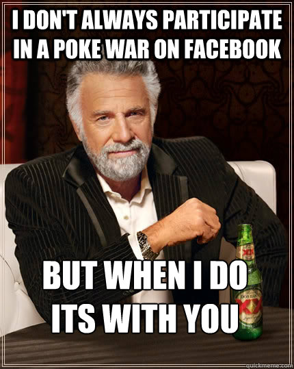 I don't always participate in a poke war on Facebook but when I do 
its with you   The Most Interesting Man In The World