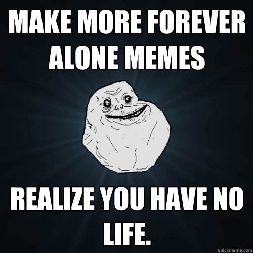 Make more Forever Alone Memes Realize you have no life. - Make more Forever Alone Memes Realize you have no life.  Forever Alone