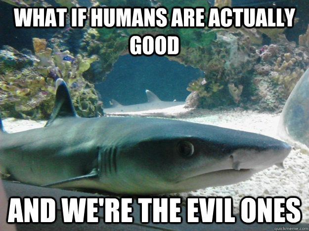 What if humans are actually good And we're the evil ones  Conspiracy Shark