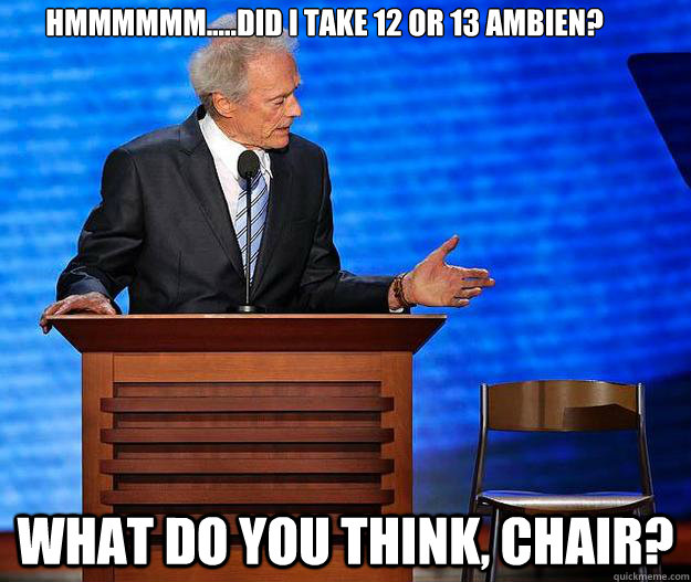 Hmmmmmm.....Did I take 12 or 13 Ambien? What do you think, chair?  Clint Eastwood
