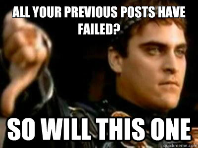All your previous posts have failed? So will this one  Downvoting Roman