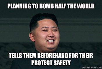 Planning to bomb half the world Tells them beforehand for their protect safety  Good Guy Kim Jong Un