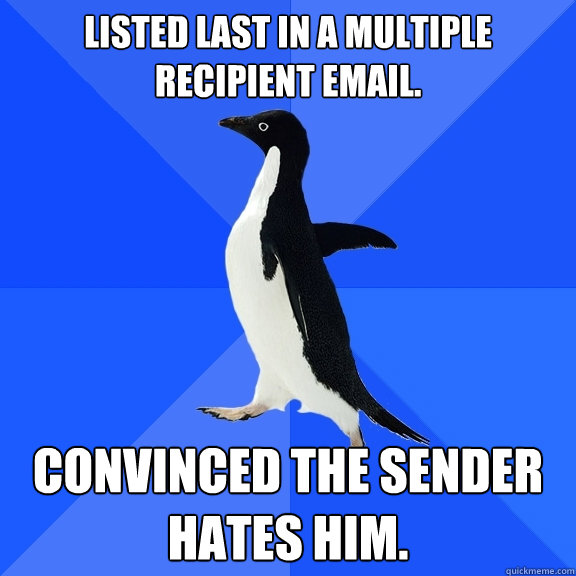 LISTED LAST IN A MULTIPLE RECIPIENT EMAIL. CONVINCED THE SENDER HATES HIM.  Socially Awkward Penguin