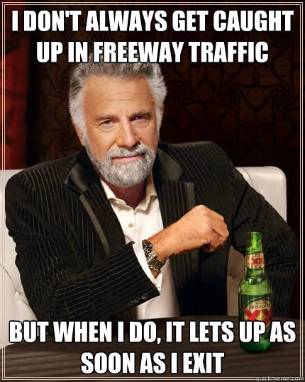 I don't always get caught up in freeway traffic but when I do, it lets up as soon as i exit
  The Most Interesting Man In The World