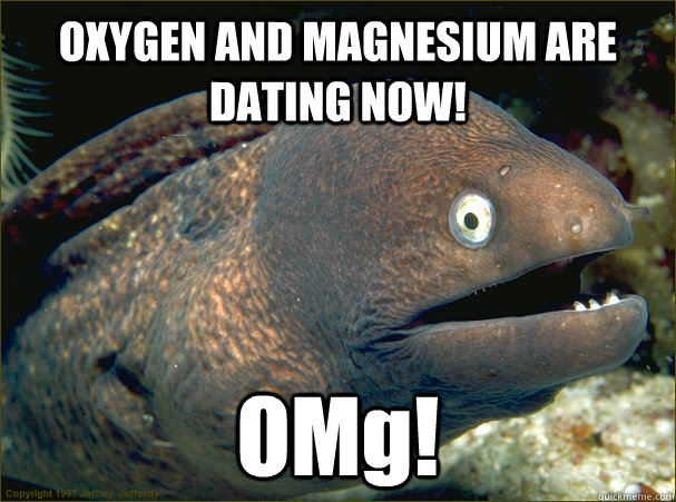 OXYGEN AND MAGNESIUM ARE DATING NOW! OMg! - OXYGEN AND MAGNESIUM ARE DATING NOW! OMg!  Bad Joke Eel