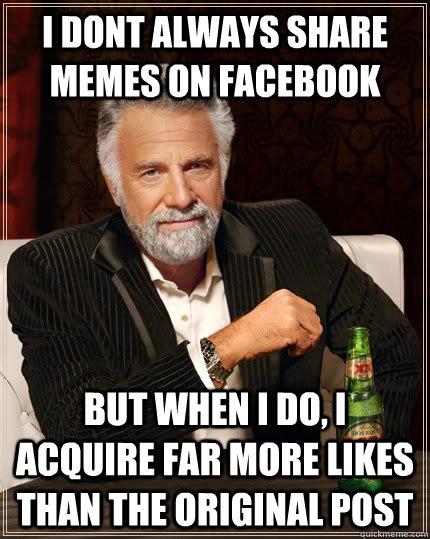I dont always share memes on facebook but when I do, I acquire far more likes than the original post - I dont always share memes on facebook but when I do, I acquire far more likes than the original post  The Most Interesting Man In The World