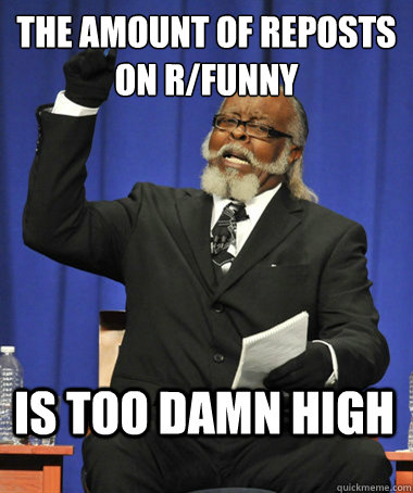 The amount of reposts on r/funny is too damn high  The Rent Is Too Damn High