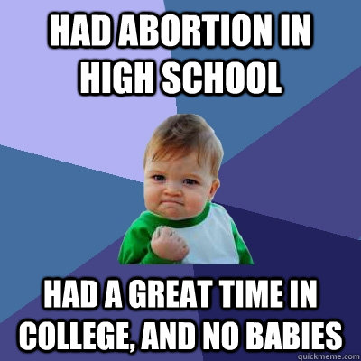 Had abortion in high school Had a great time in college, and no babies - Had abortion in high school Had a great time in college, and no babies  Success Kid