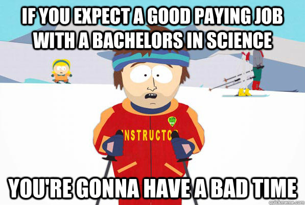 If you expect a good paying job with a bachelors in science YOU'RE GONNA HAVE A BAD TIME  Bad Time Ski Instructor