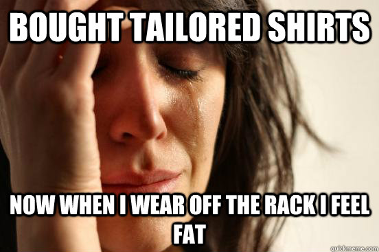 Bought tailored shirts Now when I wear off the rack I feel fat  First World Problems
