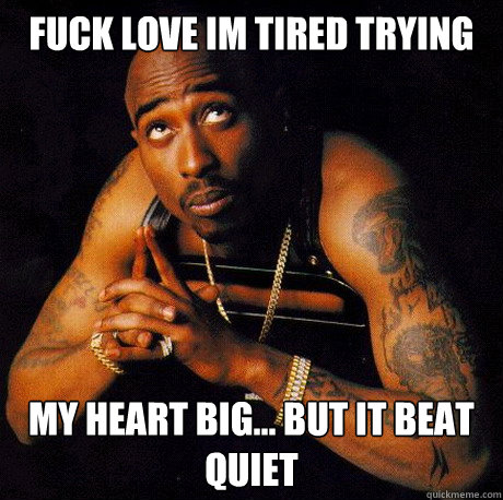 FUCK LoVE IM TIRED TRYING My Heart big... but it beat quiet - FUCK LoVE IM TIRED TRYING My Heart big... but it beat quiet  2pacLove
