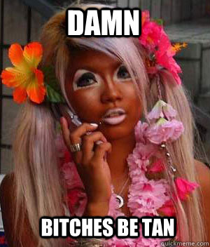 damn bitches be tan - damn bitches be tan  Bitches Be Like Im Barbie
