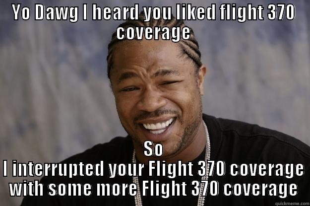 IS this not funny enough for you quick meme - YO DAWG I HEARD YOU LIKED FLIGHT 370 COVERAGE SO I INTERRUPTED YOUR FLIGHT 370 COVERAGE WITH SOME MORE FLIGHT 370 COVERAGE Xzibit meme