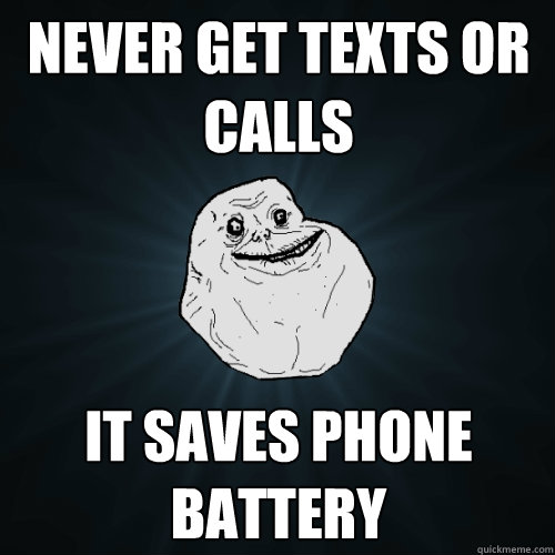 never get texts or calls it saves phone battery  Forever Alone