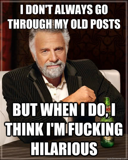 I don't always go through my old posts But when I do, I think I'm fucking hilarious  The Most Interesting Man In The World