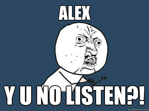ALEX Y U NO LISTEN?!  Y U No
