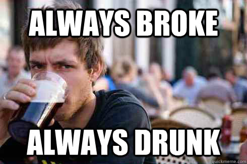 always broke always drunk  Lazy College Senior