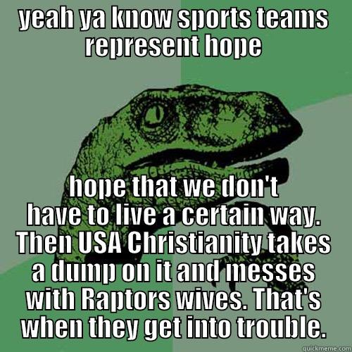 YEAH YA KNOW SPORTS TEAMS REPRESENT HOPE HOPE THAT WE DON'T HAVE TO LIVE A CERTAIN WAY. THEN USA CHRISTIANITY TAKES A DUMP ON IT AND MESSES WITH RAPTORS WIVES. THAT'S WHEN THEY GET INTO TROUBLE. Philosoraptor