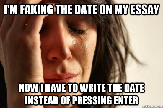 I'm faking the date on my essay now I have to write the date instead of pressing enter  First World Problems