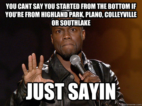 you cant say you started from the bottom if you're from highland park, plano, colleyville or southlake just sayin  Kevin Hart