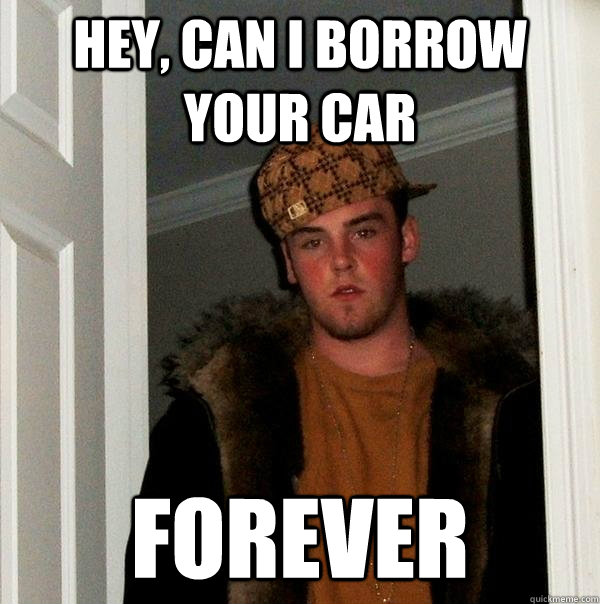 Hey, can I borrow your car Forever  Scumbag Steve