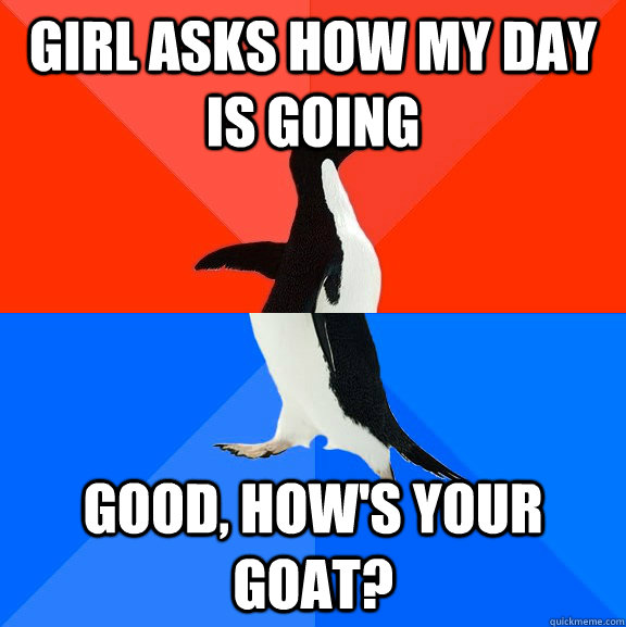 Girl asks how my day is going Good, how's your goat? - Girl asks how my day is going Good, how's your goat?  Socially Awesome Awkward Penguin