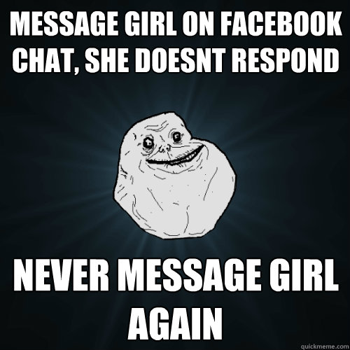 MESSAGE GIRL ON FACEBOOK CHAT, SHE DOESNT RESPOND NEVER MESSAGE GIRL AGAIN  Forever Alone