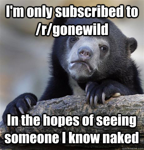 I'm only subscribed to /r/gonewild In the hopes of seeing someone I know naked  Confession Bear