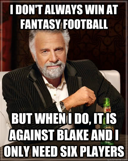 I don't always win at fantasy football but when I do, it is against Blake and I only need six players  The Most Interesting Man In The World
