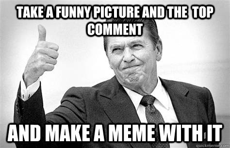 Take a funny picture and the  top comment and make a meme with it  