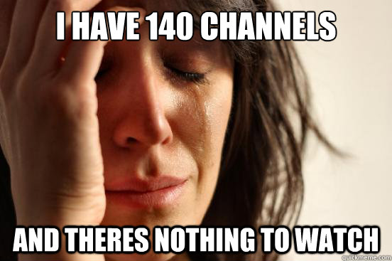 I have 140 channels  and theres nothing to watch  First World Problems
