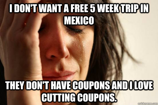 I don't want a free 5 week trip in Mexico They don't have coupons and I love cutting coupons.  First World Problems