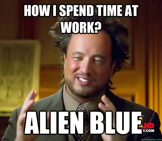 How I spend time at work?  Alien blue  Ancient Aliens