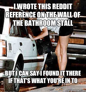 I wrote this reddit reference on the wall of the bathroom stall But I can say I found it there if that's what you're in to  FB karma whore