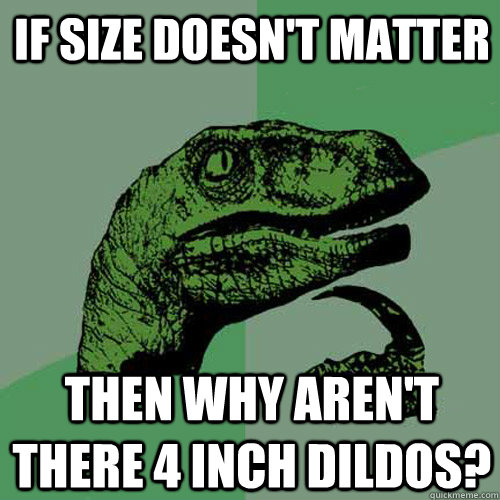 if size doesn't matter then why aren't there 4 inch dildos? - if size doesn't matter then why aren't there 4 inch dildos?  Philosoraptor
