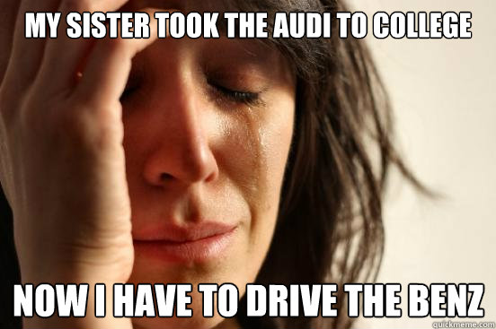 My sister took the audi to college Now I have to drive the benz  First World Problems
