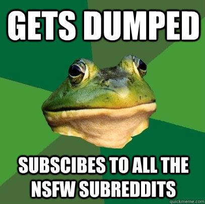 Gets dumped Subscibes to all the nsfw subreddits  Foul Bachelor Frog
