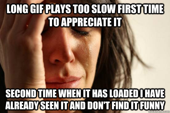 Long gif plays too slow first time to appreciate it Second time when it has loaded I have already seen it and don't find it funny  First World Problems
