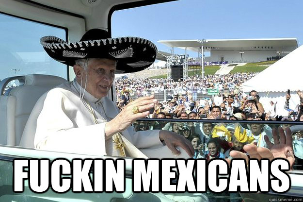  fuckin mexicans -  fuckin mexicans  Pope Sombrero