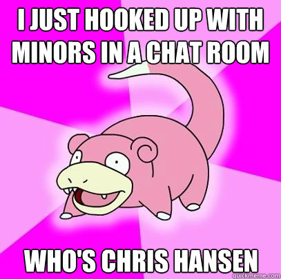 i just hooked up with minors in a chat room who's chris hansen  Slowpoke