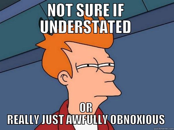 NOT SURE IF UNDERSTATED OR REALLY JUST AWFULLY OBNOXIOUS Futurama Fry