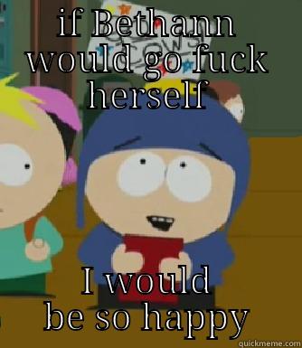 IF BETHANN WOULD GO FUCK HERSELF I WOULD BE SO HAPPY Craig - I would be so happy