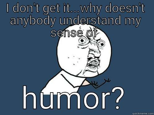 I DON'T GET IT...WHY DOESN'T ANYBODY UNDERSTAND MY SENSE OF  HUMOR? Y U No