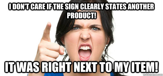 I don't care if the sign clearly states another product! It was RIGHT next to my item!  Angry Customer