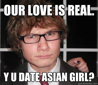 our love is real. y u date asian girl?  suspicious gay lover