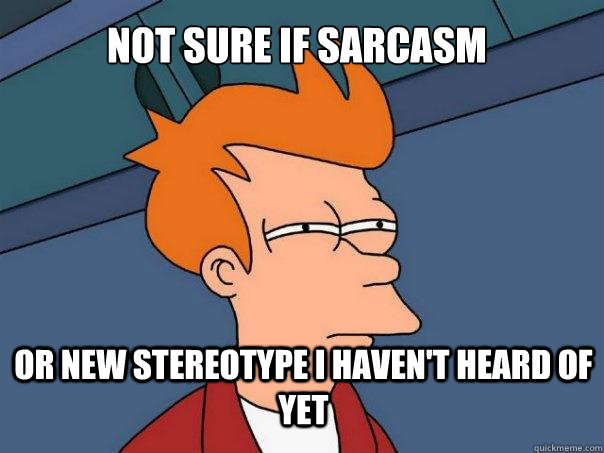 Not Sure if sarcasm or new stereotype i haven't heard of yet - Not Sure if sarcasm or new stereotype i haven't heard of yet  Futurama Fry