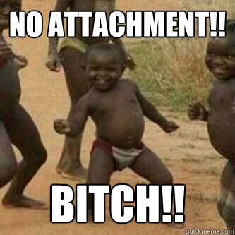 No attachment!! bitch!!  Its friday niggas