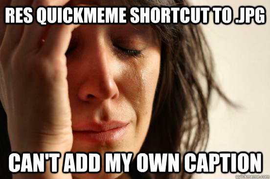 res quickmeme shortcut to .jpg can't add my own caption  First World Problems