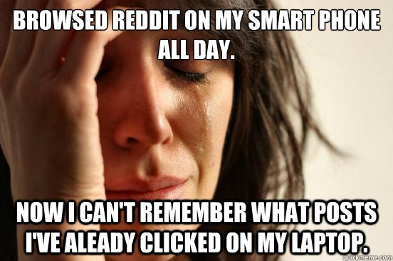Browsed Reddit on my smart phone all day. Now I can't remember what posts i've aleADy clicked on my laptop.  First World Problems
